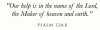 quote prayer psalm Our help is in the Name of the Lord God who has made Heaven and Earth white.jpg