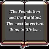 (The Foundation and the Building) The most important thing in life