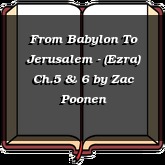 From Babylon To Jerusalem - (Ezra) Ch.5 & 6