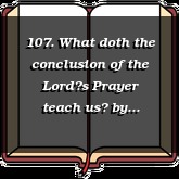107. What doth the conclusion of the Lords Prayer teach us?