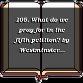 105. What do we pray for in the fifth petition?