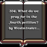 104. What do we pray for in the fourth petition?