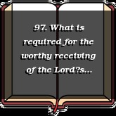 97. What is required for the worthy receiving of the Lords Supper?
