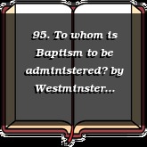 95. To whom is Baptism to be administered?