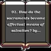 91. How do the sacraments become effectual means of salvation?