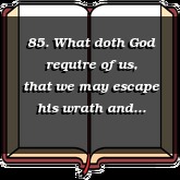 85. What doth God require of us, that we may escape his wrath and curse, due to us for sin?