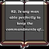 82. Is any man able perfectly to keep the commandments of God?