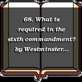 68. What is required in the sixth commandment?