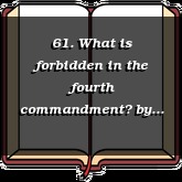 61. What is forbidden in the fourth commandment?