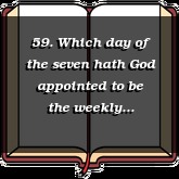 59. Which day of the seven hath God appointed to be the weekly sabbath?