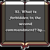51. What is forbidden in the second commandment?