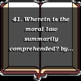 41. Wherein is the moral law summarily comprehended?
