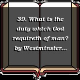39. What is the duty which God requireth of man?