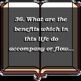 36. What are the benefits which in this life do accompany or flow from justification, adoption, and