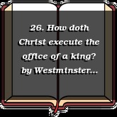 26. How doth Christ execute the office of a king?