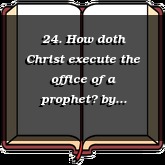 24. How doth Christ execute the office of a prophet?