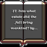 17. Into what estate did the fall bring mankind?