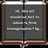 16. Did all mankind fall in Adams first transgression?