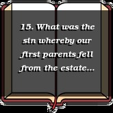 15. What was the sin whereby our first parents fell from the estate wherein they were created?