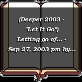 (Deeper 2003 - "Let It Go") Letting go of... - Sep 27, 2003 pm