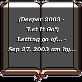 (Deeper 2003 - "Let It Go") Letting go of... - Sep 27, 2003 am