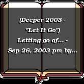 (Deeper 2003 - "Let It Go") Letting go of... - Sep 26, 2003 pm