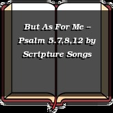 But As For Me -- Psalm 5.7,8,12