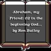 Abraham, my Friend: 02 in the beginning God...