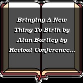 Bringing A New Thing To Birth by Alan Bartley