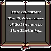 True Salvation: The Righteousness of God in man by Alan Martin