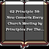 62 Principle 58- New Converts Every Church Meeting