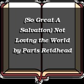 (So Great A Salvation) Not Loving the World