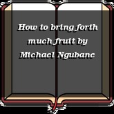 How to bring forth much fruit