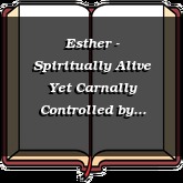 Esther - Spiritually Alive Yet Carnally Controlled