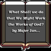 What Shall we do that We Might Work the Works of God?
