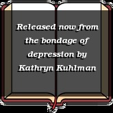 Released now from the bondage of depression