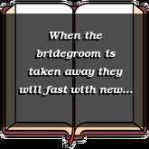 When the bridegroom is taken away they will fast with new wineskins