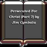 Persecuted For Christ (Part 7)