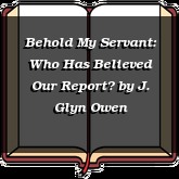 Behold My Servant: Who Has Believed Our Report?