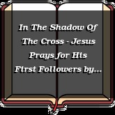 In The Shadow Of The Cross - Jesus Prays for His First Followers