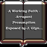 A Working Faith - Arrogant Presumption Exposed