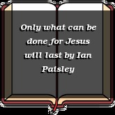 Only what can be done for Jesus will last