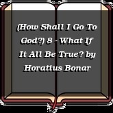 (How Shall I Go To God?) 8 - What If It All Be True?