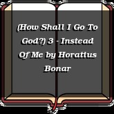 (How Shall I Go To God?) 3 - Instead Of Me
