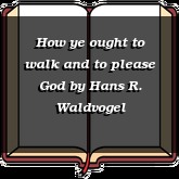 How ye ought to walk and to please God