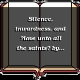 Silence, inwardness, and love unto all the saints
