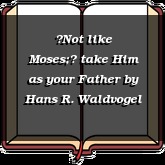 Not like Moses; take Him as your Father