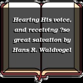 Hearing His voice, and receiving so great salvation