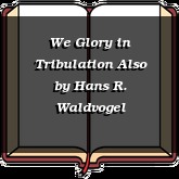 We Glory in Tribulation Also