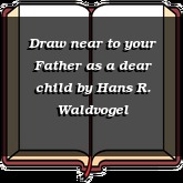 Draw near to your Father as a dear child